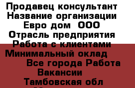 Продавец-консультант › Название организации ­ Евро-дом, ООО › Отрасль предприятия ­ Работа с клиентами › Минимальный оклад ­ 30 000 - Все города Работа » Вакансии   . Тамбовская обл.,Моршанск г.